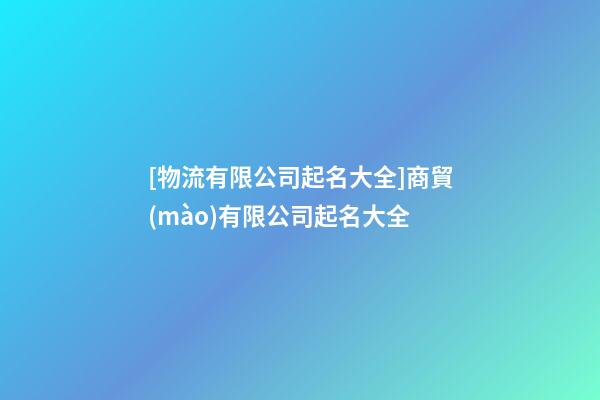 [物流有限公司起名大全]商貿(mào)有限公司起名大全-第1張-公司起名-玄機(jī)派